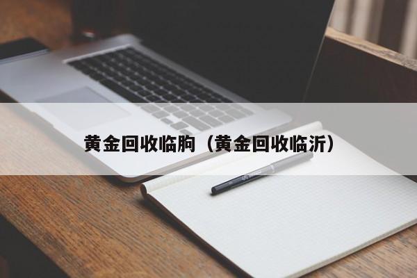 黄金回收临朐（黄金回收临沂）