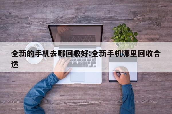 全新的手机去哪回收好:全新手机哪里回收合适