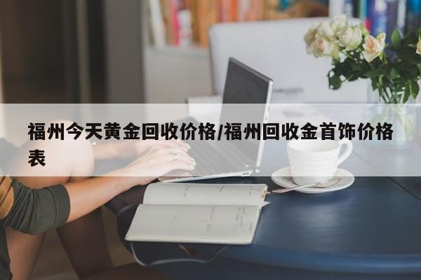 福州今天黄金回收价格/福州回收金首饰价格表