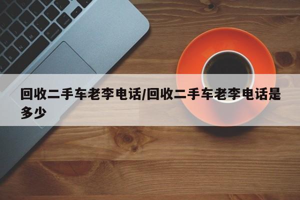 回收二手车老李电话/回收二手车老李电话是多少