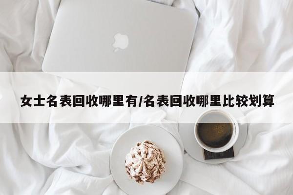 女士名表回收哪里有/名表回收哪里比较划算