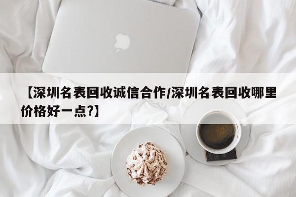 【深圳名表回收诚信合作/深圳名表回收哪里价格好一点?】