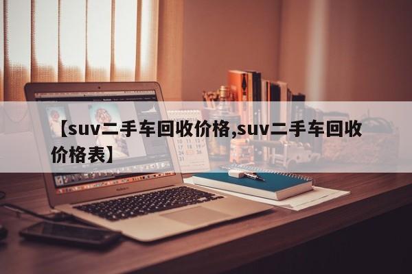 【suv二手车回收价格,suv二手车回收价格表】