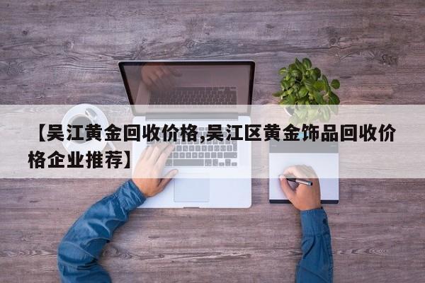 【吴江黄金回收价格,吴江区黄金饰品回收价格企业推荐】