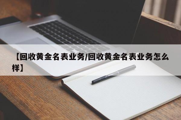 【回收黄金名表业务/回收黄金名表业务怎么样】