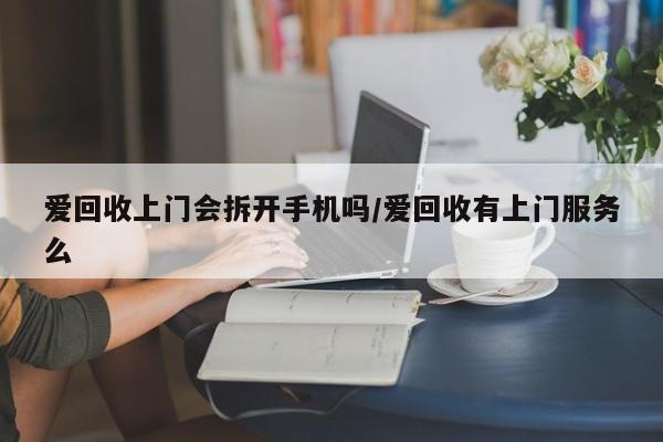 爱回收上门会拆开手机吗/爱回收有上门服务么