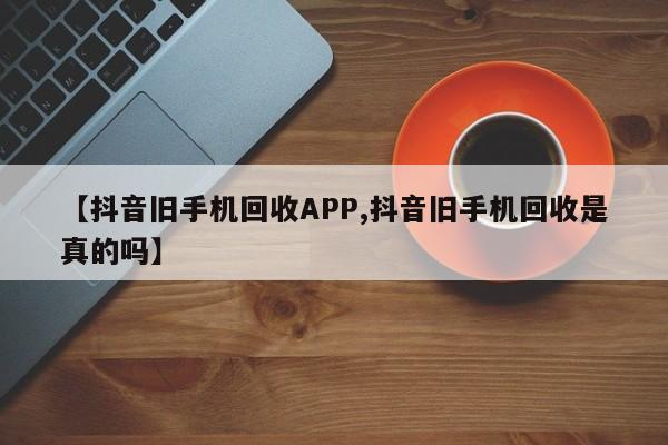 【抖音旧手机回收APP,抖音旧手机回收是真的吗】