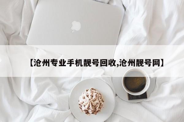 【沧州专业手机靓号回收,沧州靓号网】