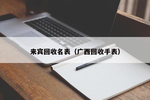 来宾回收名表(广西回收手表)