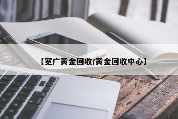 【宽广黄金回收/黄金回收中心】