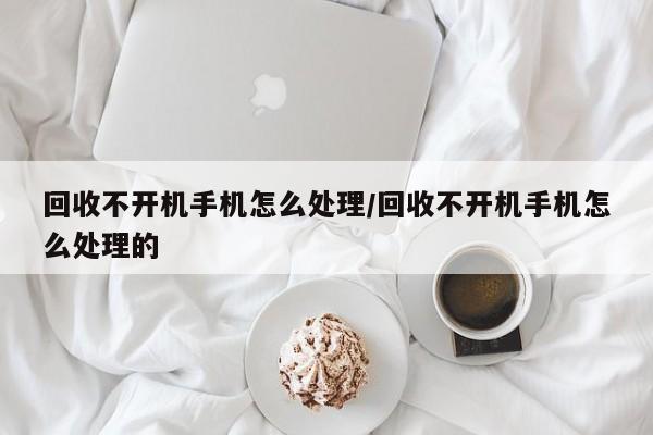 回收不开机手机怎么处理/回收不开机手机怎么处理的