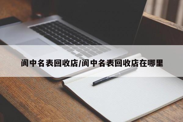 阆中名表回收店/阆中名表回收店在哪里