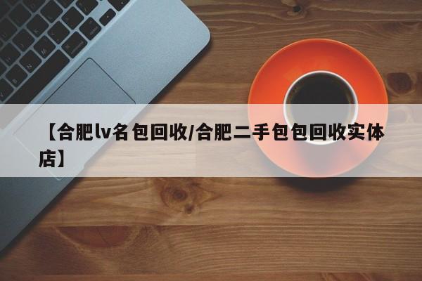 【合肥lv名包回收/合肥二手包包回收实体店】