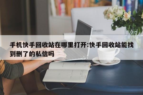 手机快手回收站在哪里打开:快手回收站能找到删了的私信吗
