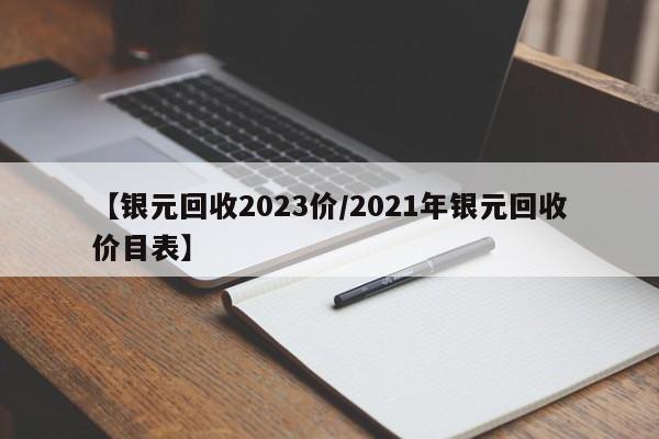 【银元回收2023价/2021年银元回收价目表】