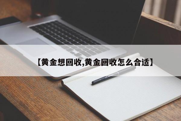 【黄金想回收,黄金回收怎么合适】