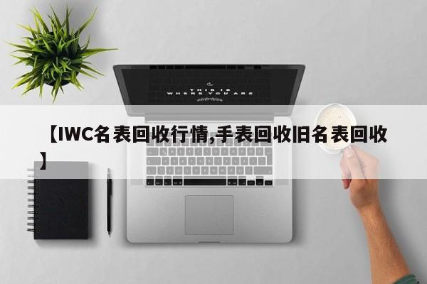 【IWC名表回收行情,手表回收旧名表回收】