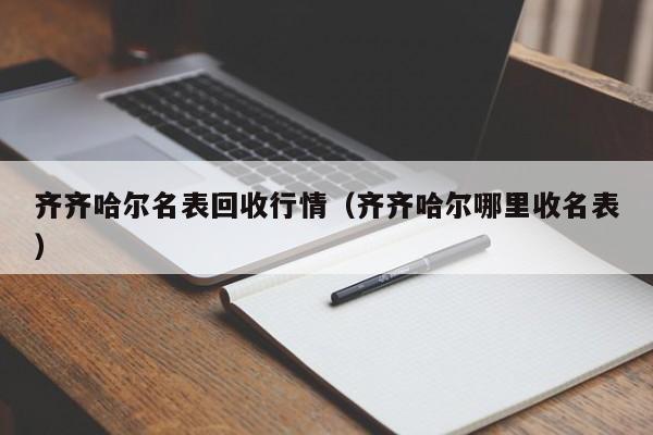 齐齐哈尔名表回收行情(齐齐哈尔哪里收名表)