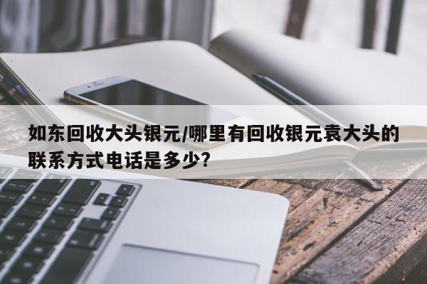 如东回收大头银元/哪里有回收银元袁大头的联系方式电话是多少?