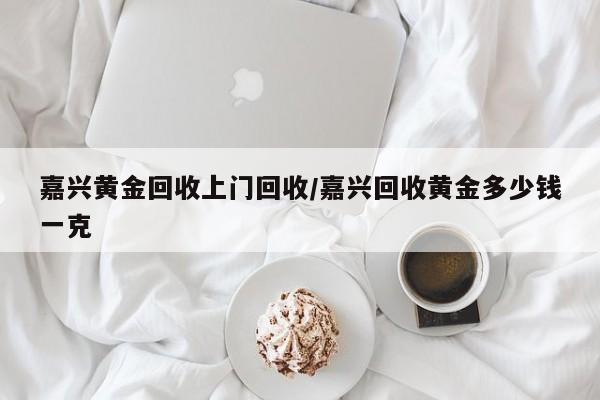 嘉兴黄金回收上门回收/嘉兴回收黄金多少钱一克