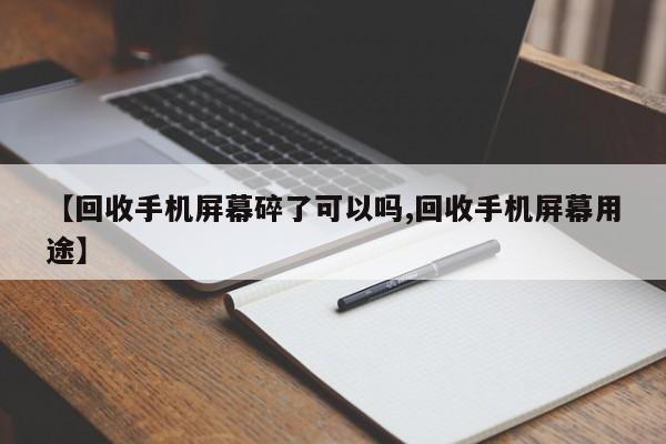 【回收手机屏幕碎了可以吗,回收手机屏幕用途】