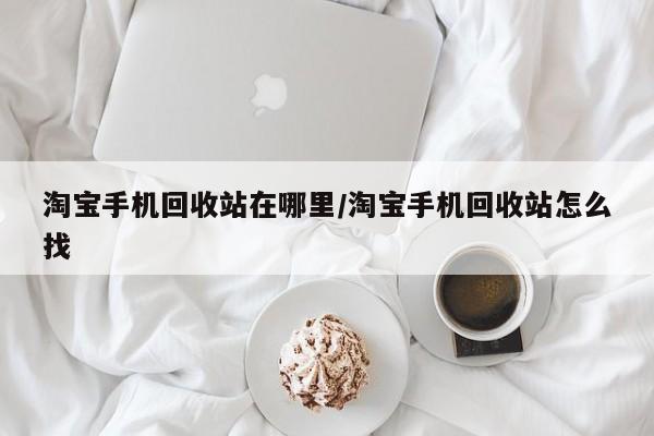 淘宝手机回收站在哪里/淘宝手机回收站怎么找