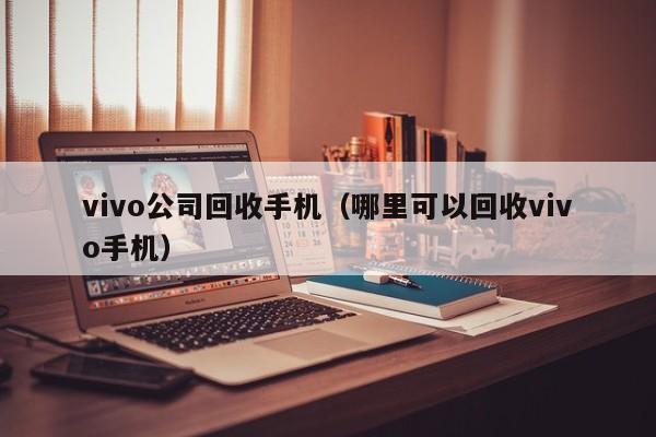 vivo公司回收手机(哪里可以回收vivo手机)