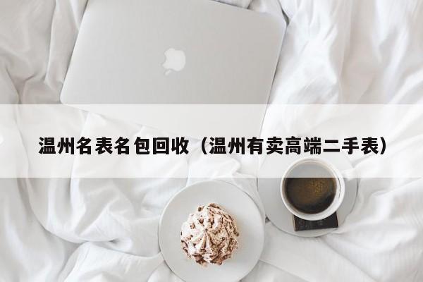 温州名表名包回收(温州有卖高端二手表)