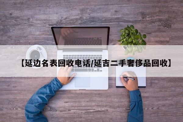 【延边名表回收电话/延吉二手奢侈品回收】