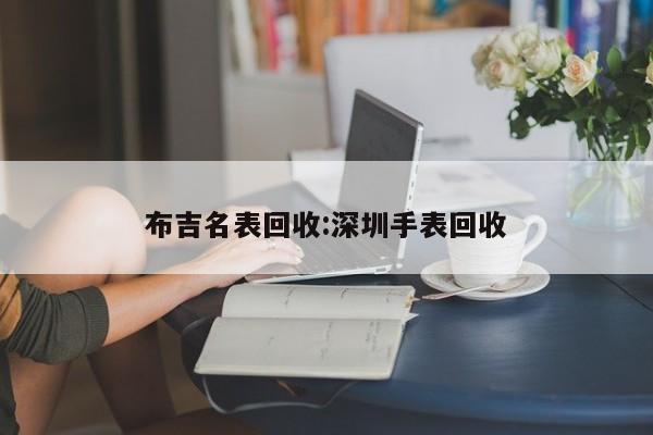 布吉名表回收:深圳手表回收