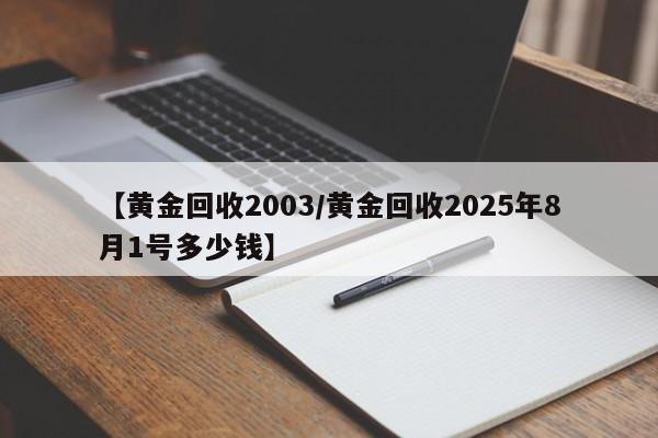 【黄金回收2003/黄金回收2025年8月1号多少钱】