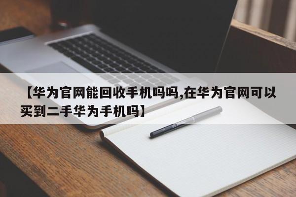 【华为官网能回收手机吗吗,在华为官网可以买到二手华为手机吗】