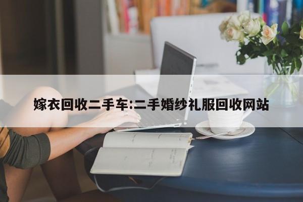嫁衣回收二手车:二手婚纱礼服回收网站
