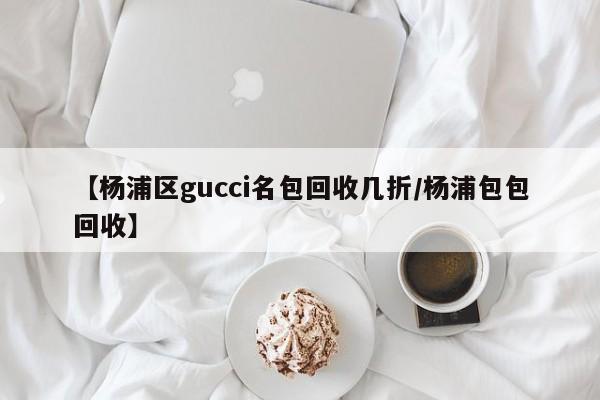 【杨浦区gucci名包回收几折/杨浦包包回收】