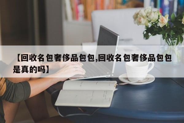 【回收名包奢侈品包包,回收名包奢侈品包包是真的吗】