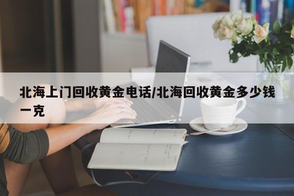 北海上门回收黄金电话/北海回收黄金多少钱一克