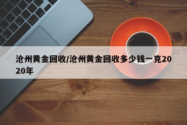 沧州黄金回收/沧州黄金回收多少钱一克2020年