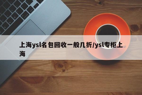 上海ysl名包回收一般几折/ysl专柜上海