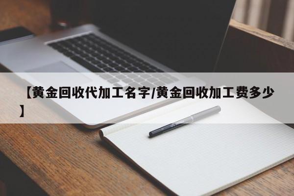 【黄金回收代加工名字/黄金回收加工费多少】
