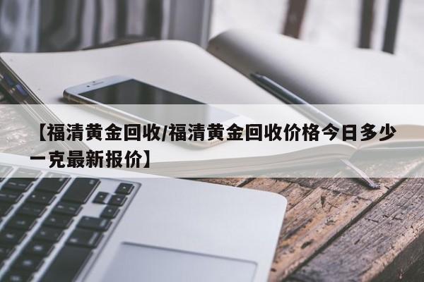 【福清黄金回收/福清黄金回收价格今日多少一克最新报价】