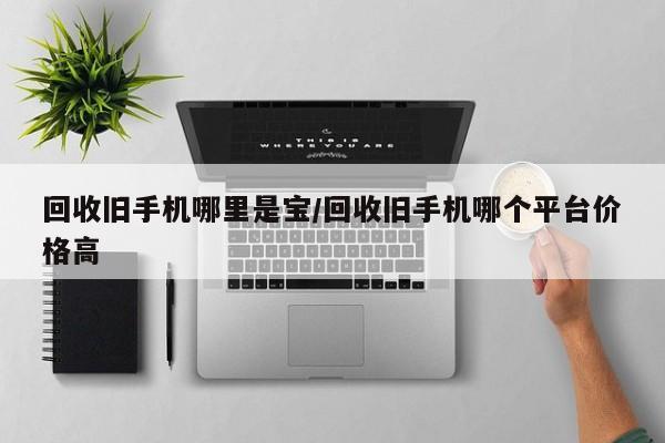 回收旧手机哪里是宝/回收旧手机哪个平台价格高