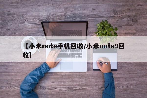 【小米note手机回收/小米note9回收】