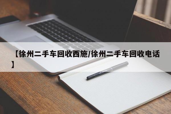 【徐州二手车回收西施/徐州二手车回收电话】