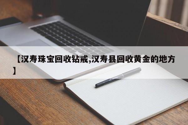 【汉寿珠宝回收钻戒,汉寿县回收黄金的地方】