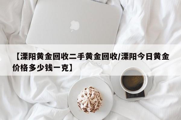 【溧阳黄金回收二手黄金回收/溧阳今日黄金价格多少钱一克】