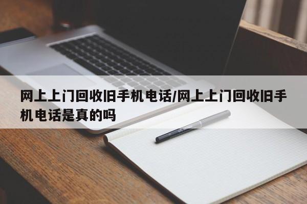 网上上门回收旧手机电话/网上上门回收旧手机电话是真的吗
