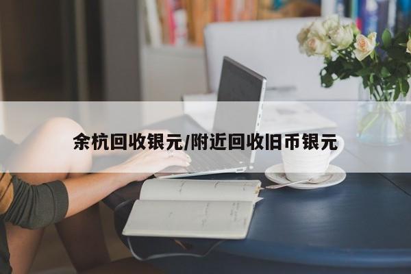 余杭回收银元/附近回收旧币银元