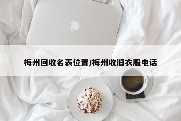 梅州回收名表位置/梅州收旧衣服电话