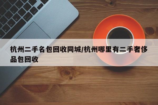 杭州二手名包回收同城/杭州哪里有二手奢侈品包回收