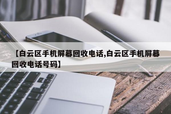 【白云区手机屏幕回收电话,白云区手机屏幕回收电话号码】